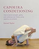 Capoeira Conditioning: How to Build Strength, Agility, and Cardiovascular Fitness Using Capoeira...