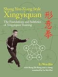 Shang Yun-Xiang Style Xingyiquan: The Foundations and Subtleties of Xingyiquan Training