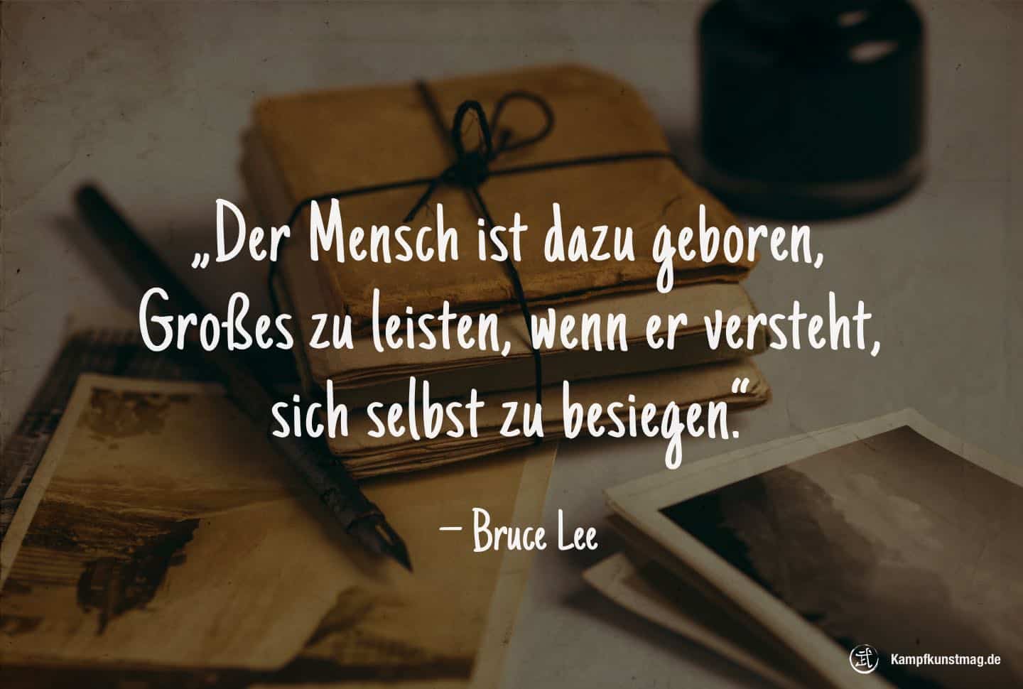 Der Mensch ist dazu geboren, Großes zu leisten, wenn er versteht, sich selbst zu besiegen. – Bruce Lee