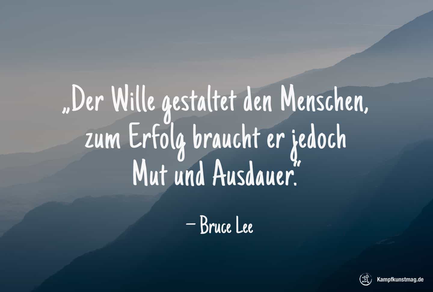 Der Wille gestaltet den Menschen, zum Erfolg braucht er jedoch Mut und Ausdauer. – Bruce Lee