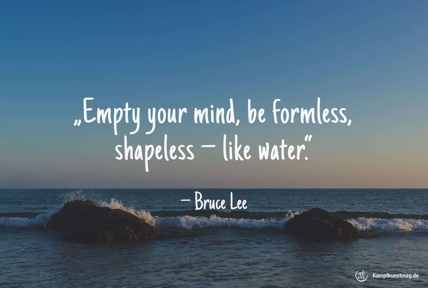 Empty your mind, be formless, shapeless — like water. – Bruce Lee